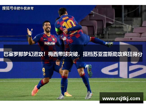巴塞罗那梦幻进攻！梅西带球突破，搭档苏亚雷斯助攻疯狂得分
